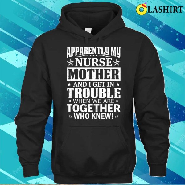 Apparently My Nurse Mother And I Get In Trouble T-shirt