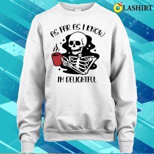 As Far As I Know Im Delightful Shirt Funny Skeleton Need Coffee T shirt 4