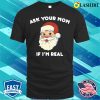 Ask Your Mom If I’m Real Funny Santa Xmas Ugly Christmas T-shirt