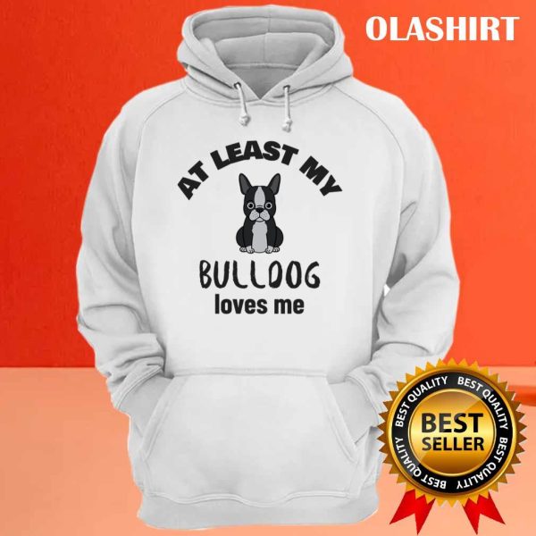 At Least My Bulldog Loves Me, Funny Dog Quote Shirt