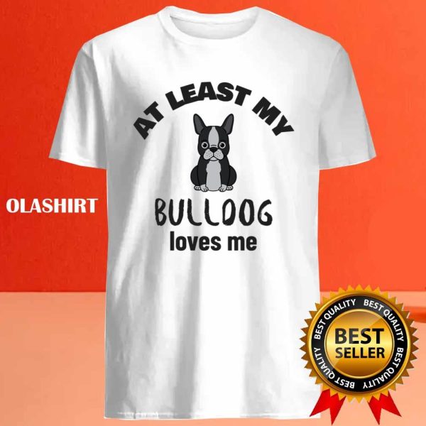 At Least My Bulldog Loves Me, Funny Dog Quote Shirt