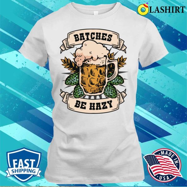 Batches Be Hazy Funny Beer Gift T-shirt