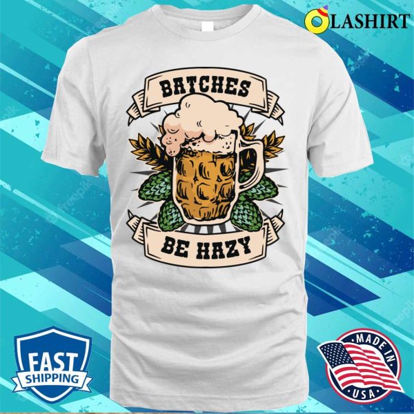 Batches Be Hazy Funny Beer Gift T-shirt