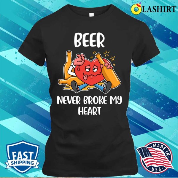 Beer Never Broke My Heart Funny Beer Gift T-shirt