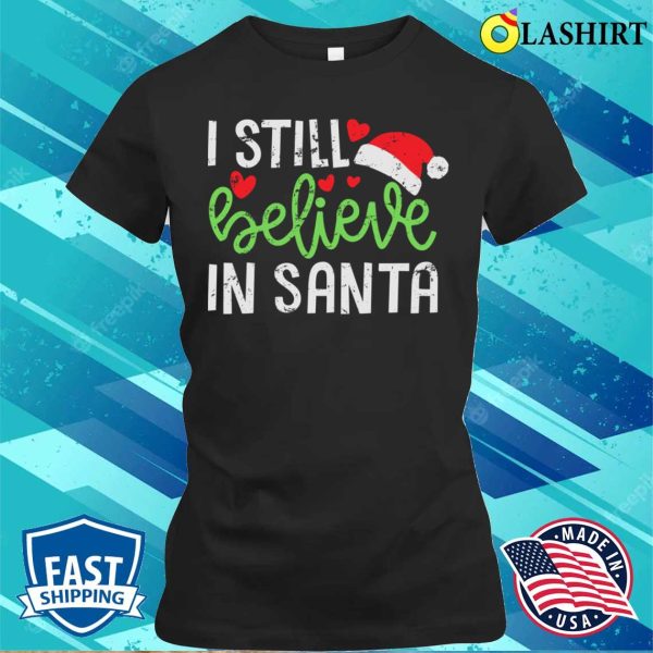 Believe In Santa T-shirt, I Still Believe In Santa Cute Funny Christmas T-shirt