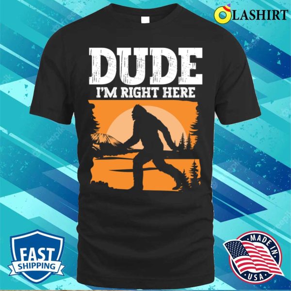 Bigfoot Funny T-shirt, Dude Im Right Here – Bigfoot Sasquatch T-shirt