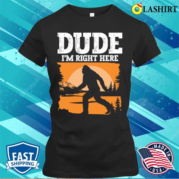 Bigfoot Funny T-shirt, Dude Im Right Here – Bigfoot Sasquatch T-shirt