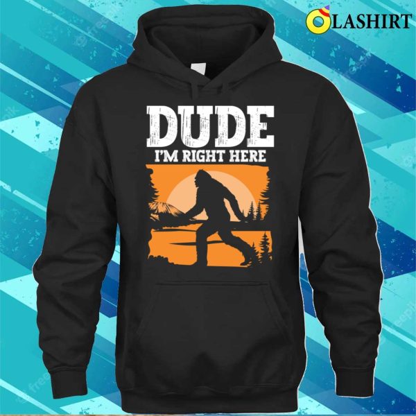 Bigfoot Funny T-shirt, Dude Im Right Here – Bigfoot Sasquatch T-shirt