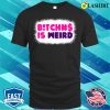 Bitches Is Weird Bleached Funny Women Shirt, Bitches Is Weird Bleached Funny Women Shirt
