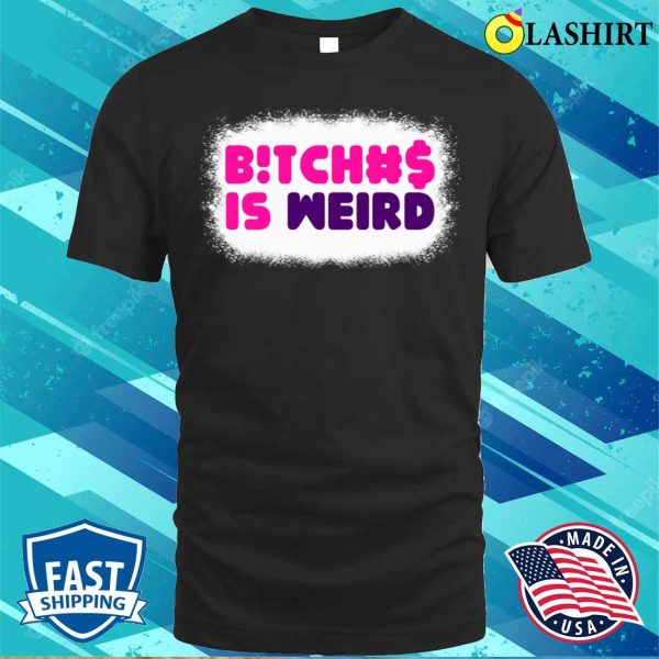 Bitches Is Weird Bleached Funny Women Shirt, Bitches Is Weird Bleached Funny Women Shirt