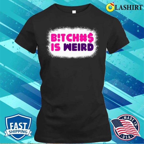 Bitches Is Weird Bleached Funny Women Shirt, Bitches Is Weird Bleached Funny Women Shirt