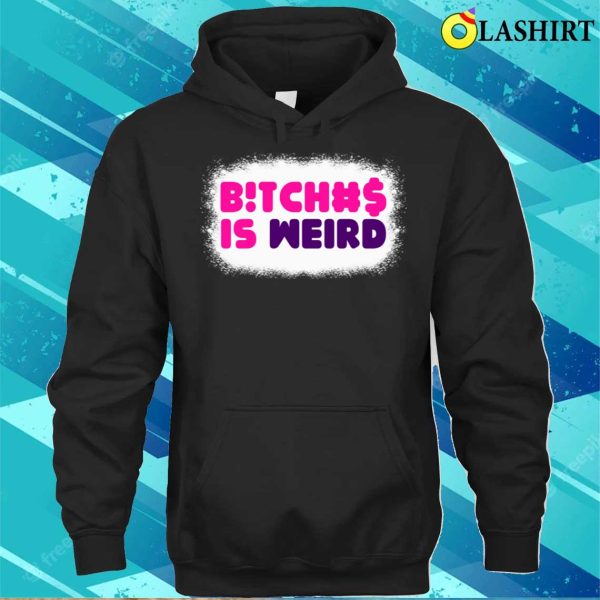 Bitches Is Weird Bleached Funny Women Shirt, Bitches Is Weird Bleached Funny Women Shirt