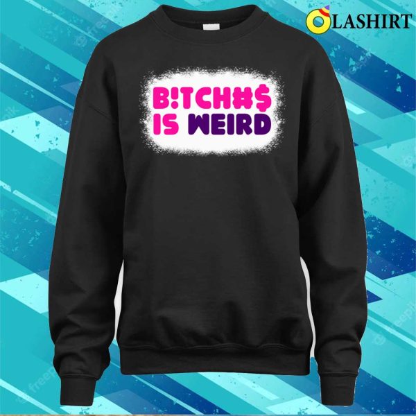 Bitches Is Weird Bleached Funny Women Shirt, Bitches Is Weird Bleached Funny Women Shirt