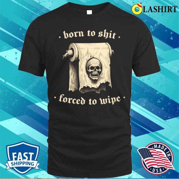 Born To Shit T-shirt, Born To Shit Forced To Wipe Meme Humor T-shirt