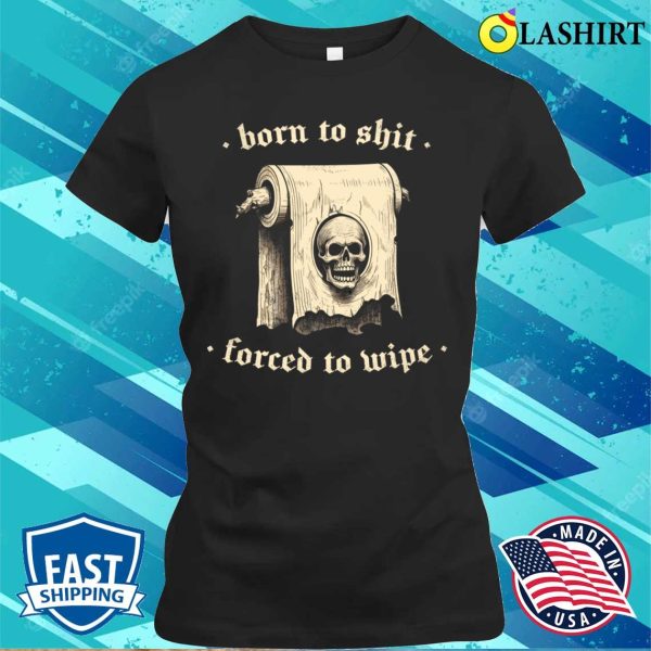 Born To Shit T-shirt, Born To Shit Forced To Wipe Meme Humor T-shirt