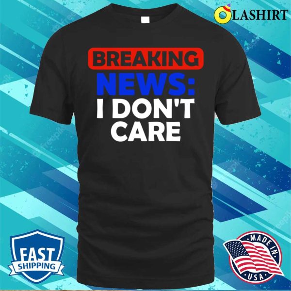 Breaking News I Dont Care Funny T-shirt