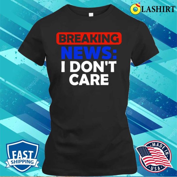 Breaking News I Dont Care Funny T-shirt