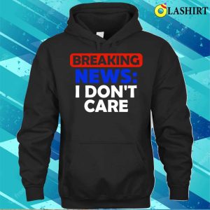 Breaking News I Dont Care Funny T shirt 3