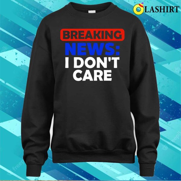 Breaking News I Dont Care Funny T-shirt