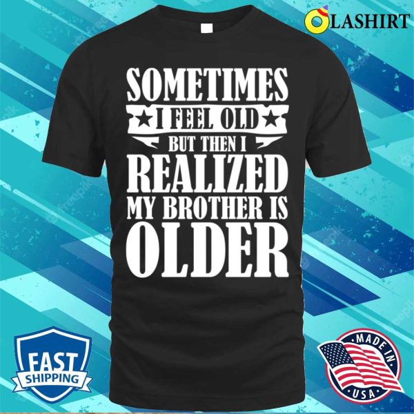 Brother Funny T-shirt, Sometimes I Feel Old But Then I Realize My Brother Is Older T-shirt