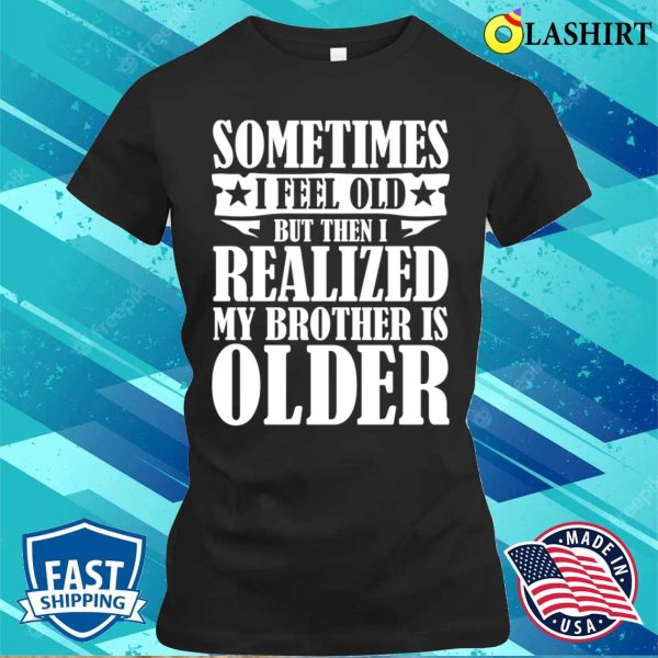 Brother Funny T-shirt, Sometimes I Feel Old But Then I Realize My Brother Is Older T-shirt