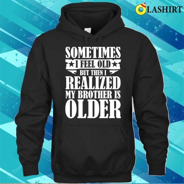 Brother Funny T-shirt, Sometimes I Feel Old But Then I Realize My Brother Is Older T-shirt