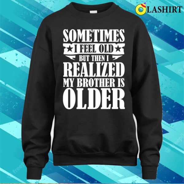 Brother Funny T-shirt, Sometimes I Feel Old But Then I Realize My Brother Is Older T-shirt