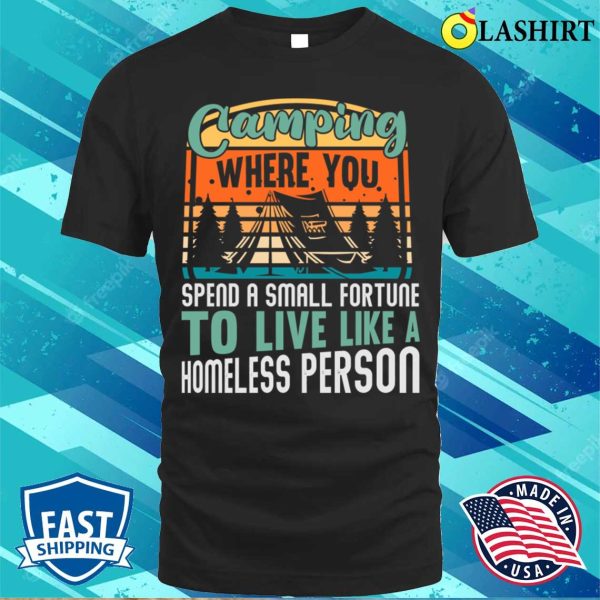 Camping You Spend A Small Fortune To Live Like A Homeless Person T-shirt