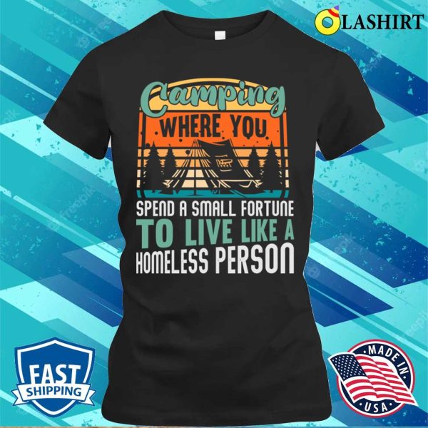 Camping You Spend A Small Fortune To Live Like A Homeless Person T-shirt