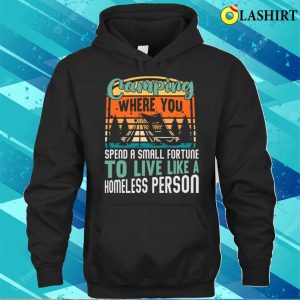 Camping You Spend A Small Fortune To Live Like A Homeless Person T shirt 3