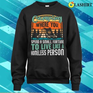 Camping You Spend A Small Fortune To Live Like A Homeless Person T shirt 4