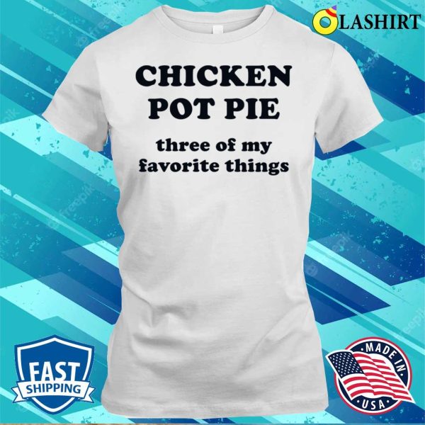 Chicken Pot Pie Three Of My Favorite Things Funny Shirt