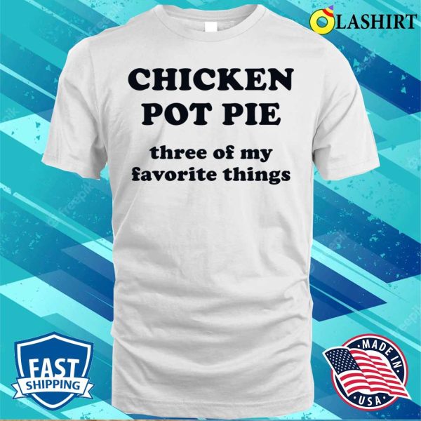 Chicken Pot Pie Three Of My Favorite Things Funny Shirt