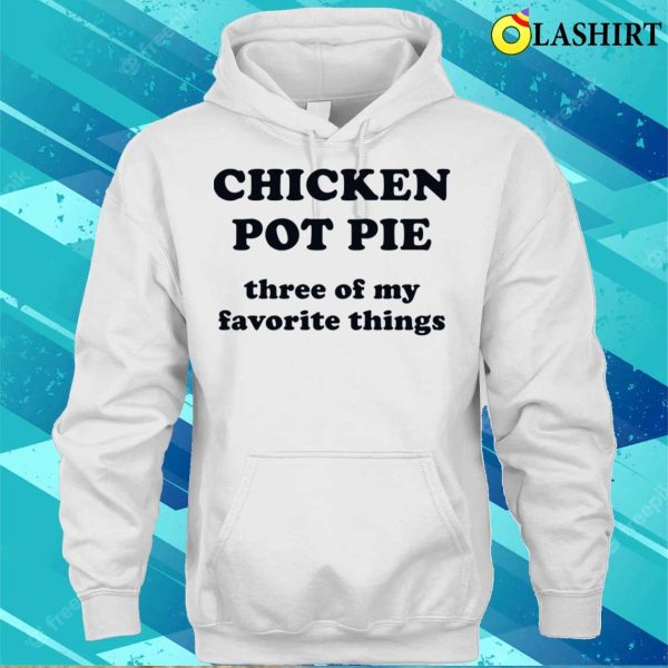 Chicken Pot Pie Three Of My Favorite Things Funny Shirt