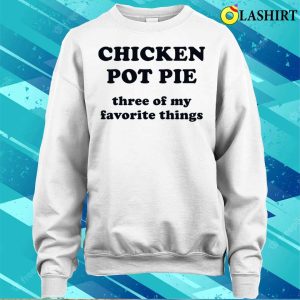 Chicken Pot Pie Three Of My Favorite Things Funny Shirt 4