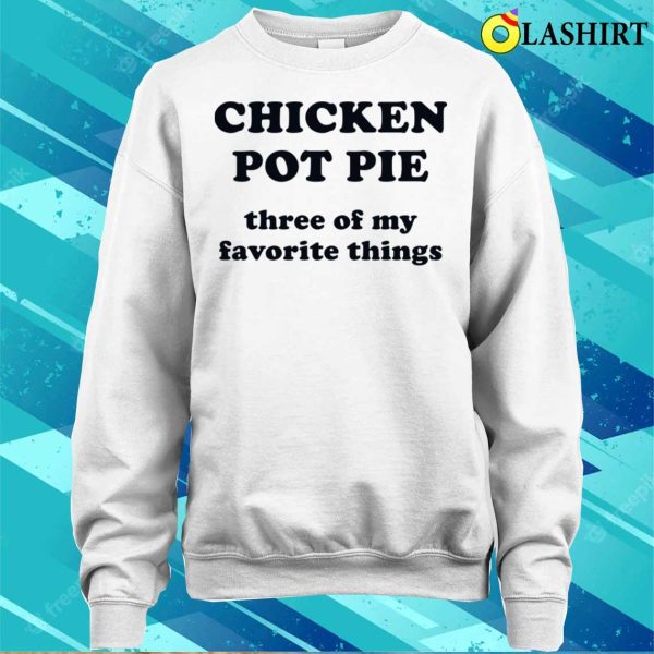 Chicken Pot Pie Three Of My Favorite Things Funny Shirt