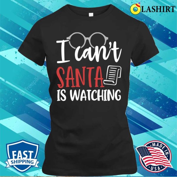 Christmas Naughty T-shirt, I Cant Santa Is Watching Funny Christmas T-shirt