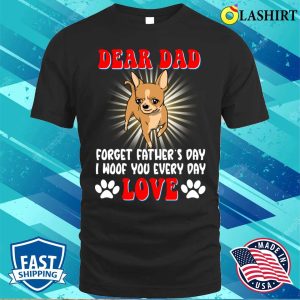 Dear Dad Forget I Woof You Every Day Chihuahua Lovers T shirt 1
