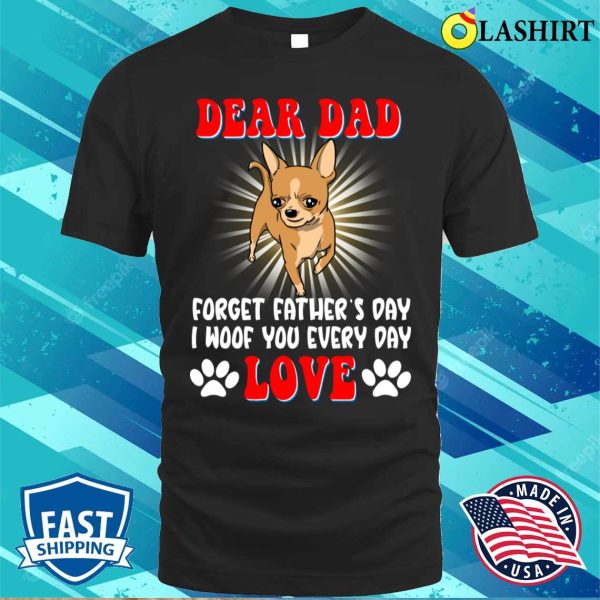 Dear Dad Forget I Woof You Every Day Chihuahua Lovers T-shirt