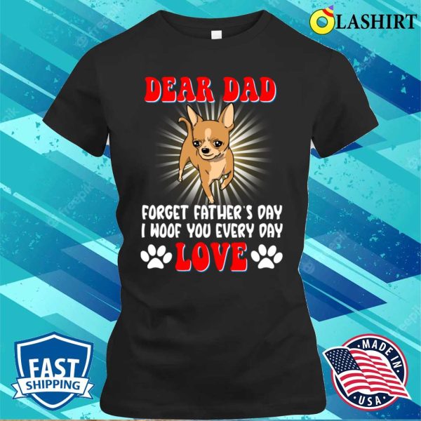 Dear Dad Forget I Woof You Every Day Chihuahua Lovers T-shirt