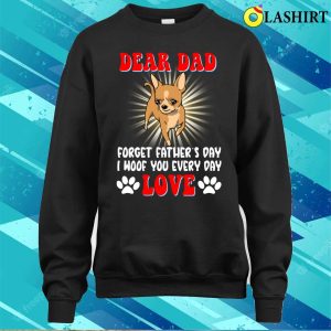 Dear Dad Forget I Woof You Every Day Chihuahua Lovers T shirt 4