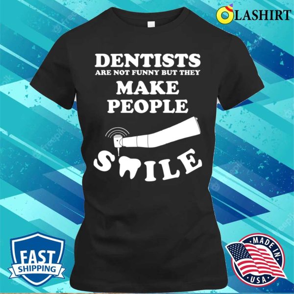 Dentists Are Not Funny But They Make People Smile T-shirt