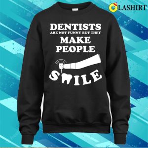 Dentists Are Not Funny But They Make People Smile T shirt 4