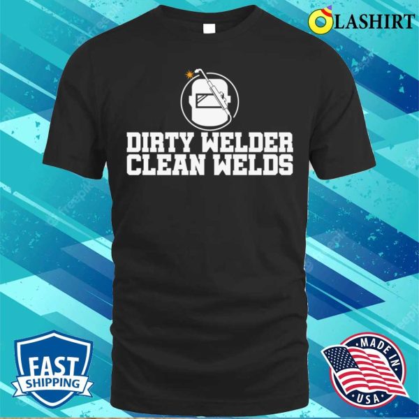 Dirty Welder Clean Welds Metal Worker And Welder Funny Welding Shirt