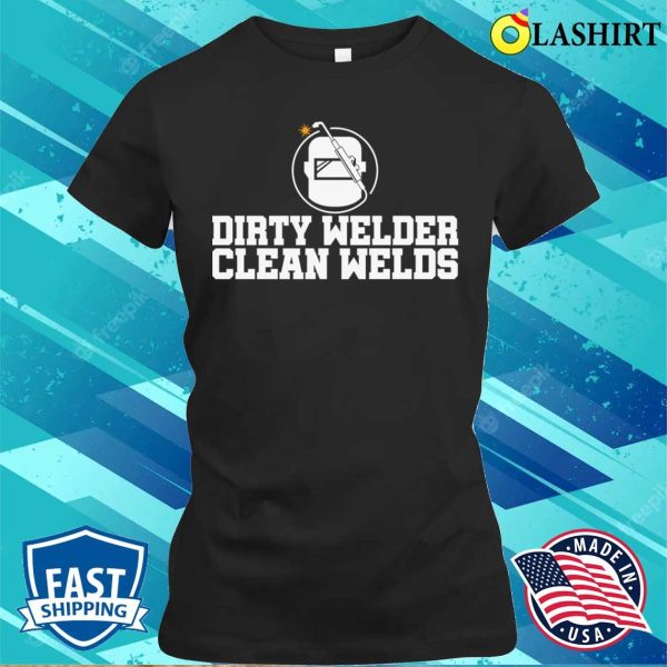 Dirty Welder Clean Welds Metal Worker And Welder Funny Welding Shirt