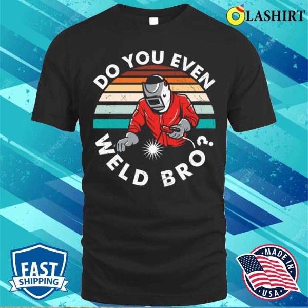 Do You Even Weld Bro Metal Worker And Welder Funny Welding Shirt