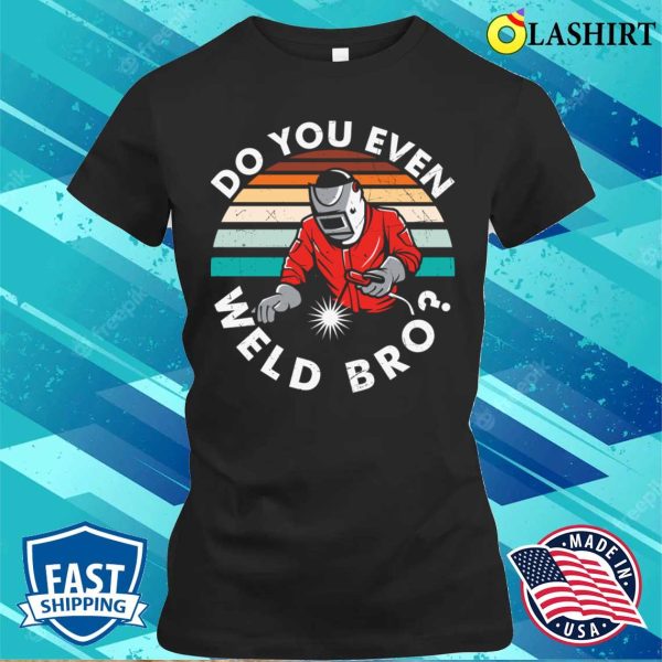 Do You Even Weld Bro Metal Worker And Welder Funny Welding Shirt