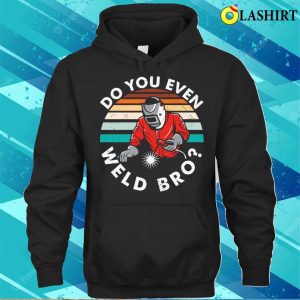 Do You Even Weld Bro Metal Worker And Welder Funny Welding Shirt 2 Do You Even Weld Bro Metal Worker And Welder Funny Welding Shirt 3