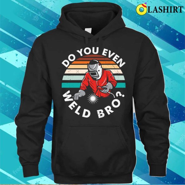 Do You Even Weld Bro Metal Worker And Welder Funny Welding Shirt