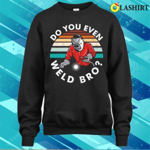 Do You Even Weld Bro Metal Worker And Welder Funny Welding Shirt 3 Do You Even Weld Bro Metal Worker And Welder Funny Welding Shirt 4